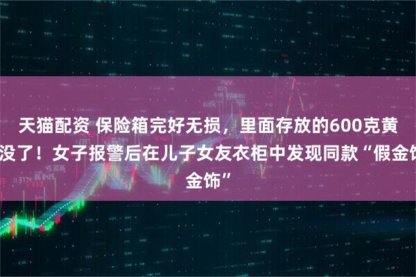 天猫配资 保险箱完好无损，里面存放的600克黄金没了！女子报警后在儿子女友衣柜中发现同款“假金饰”