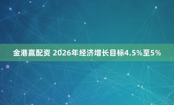 金港赢配资 2026年经济增长目标4.5%至5%