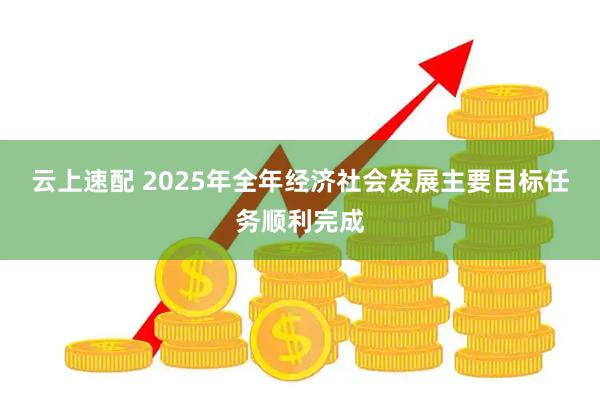 云上速配 2025年全年经济社会发展主要目标任务顺利完成