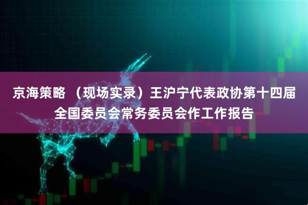 京海策略 （现场实录）王沪宁代表政协第十四届全国委员会常务委员会作工作报告