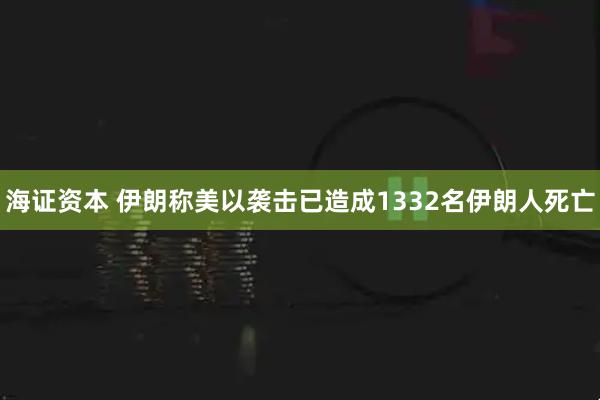 海证资本 伊朗称美以袭击已造成1332名伊朗人死亡