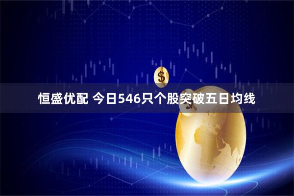 恒盛优配 今日546只个股突破五日均线