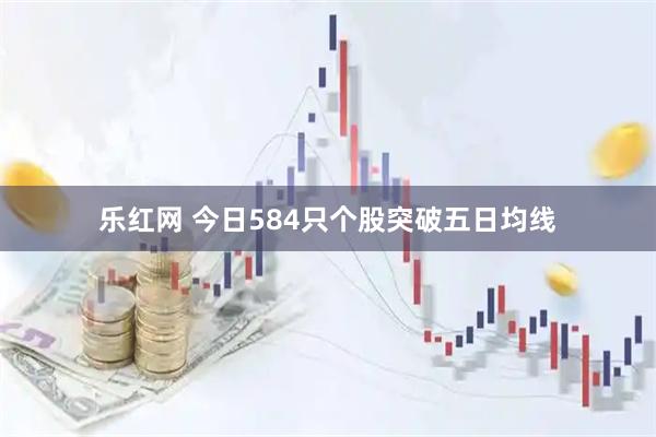 乐红网 今日584只个股突破五日均线