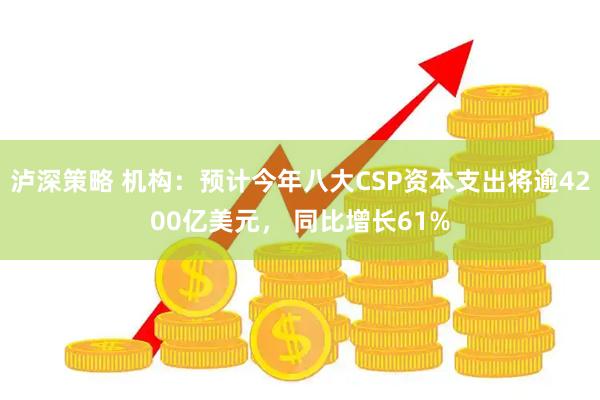 泸深策略 机构：预计今年八大CSP资本支出将逾4200亿美元， 同比增长61%