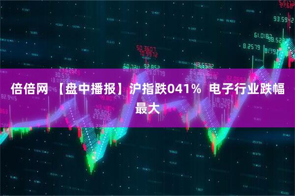 倍倍网 【盘中播报】沪指跌041%  电子行业跌幅最大
