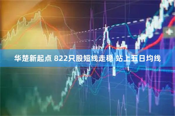 华楚新起点 822只股短线走稳 站上五日均线