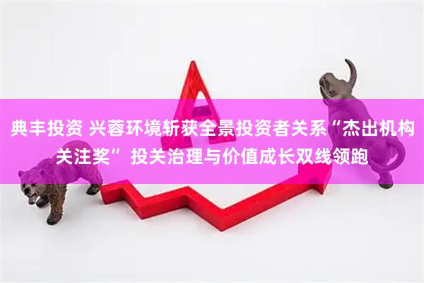 典丰投资 兴蓉环境斩获全景投资者关系“杰出机构关注奖” 投关治理与价值成长双线领跑