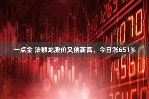 一点金 法狮龙股价又创新高，今日涨651%