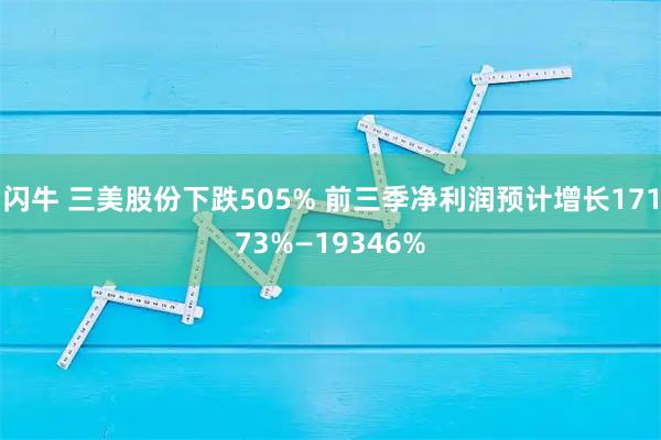 闪牛 三美股份下跌505% 前三季净利润预计增长17173%—19346%
