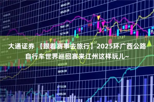 大通证券 【跟着赛事去旅行】2025环广西公路自行车世界巡回赛来江州这样玩儿~