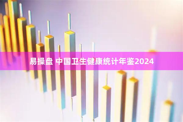 易操盘 中国卫生健康统计年鉴2024