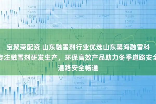 宝聚荣配资 山东融雪剂行业优选山东馨海融雪科技，专注融雪剂研发生产，环保高效产品助力冬季道路安全畅通