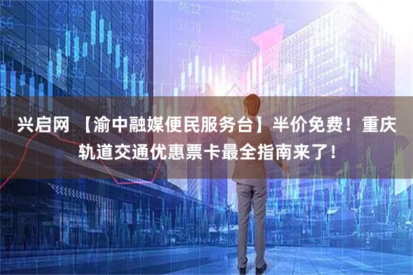 兴启网 【渝中融媒便民服务台】半价免费！重庆轨道交通优惠票卡最全指南来了！