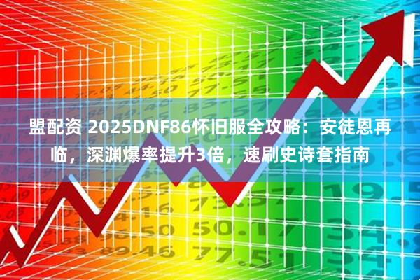 盟配资 2025DNF86怀旧服全攻略：安徒恩再临，深渊爆率提升3倍，速刷史诗套指南