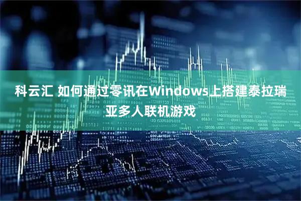 科云汇 如何通过零讯在Windows上搭建泰拉瑞亚多人联机游戏