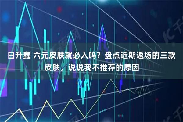 日升鑫 六元皮肤就必入吗？盘点近期返场的三款皮肤，说说我不推荐的原因