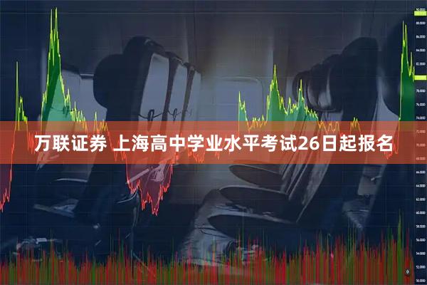 万联证券 上海高中学业水平考试26日起报名