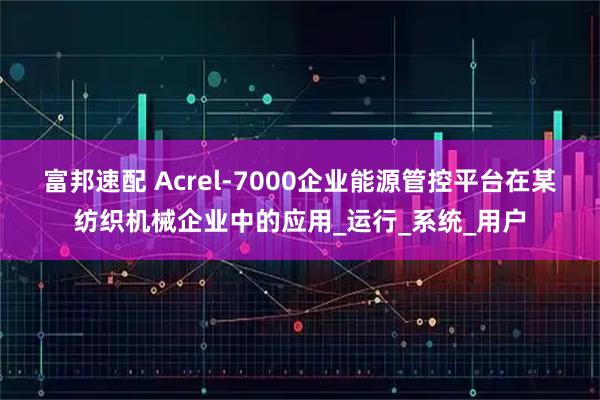 富邦速配 Acrel-7000企业能源管控平台在某纺织机械企业中的应用_运行_系统_用户