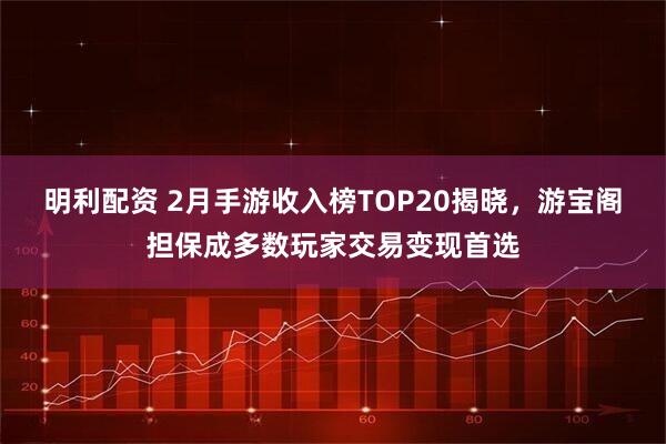 明利配资 2月手游收入榜TOP20揭晓，游宝阁担保成多数玩家交易变现首选
