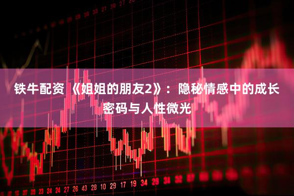 铁牛配资 《姐姐的朋友2》：隐秘情感中的成长密码与人性微光