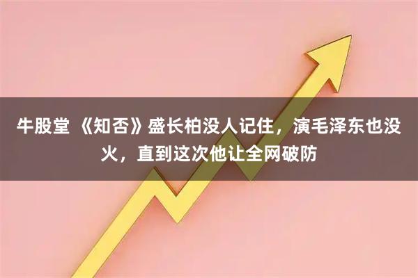 牛股堂 《知否》盛长柏没人记住，演毛泽东也没火，直到这次他让全网破防