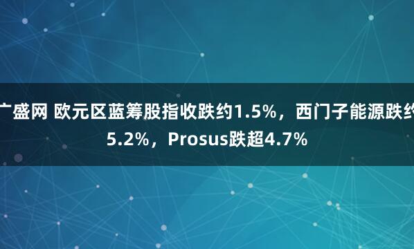 广盛网 欧元区蓝筹股指收跌约1.5%，西门子能源跌约5.2%，Prosus跌超4.7%