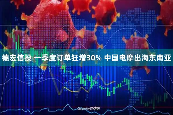 德宏信投 一季度订单狂增30% 中国电摩出海东南亚