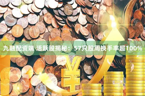 九融配资端 活跃股揭秘：57只股周换手率超100%