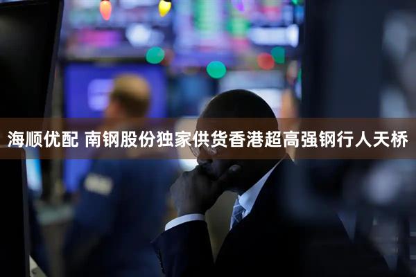 海顺优配 南钢股份独家供货香港超高强钢行人天桥