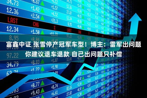 富鑫中证 张雪停产冠军车型！博主：雷军出问题你建议退车退款 自己出问题只补偿