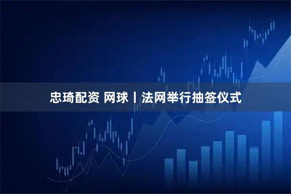 忠琦配资 网球丨法网举行抽签仪式