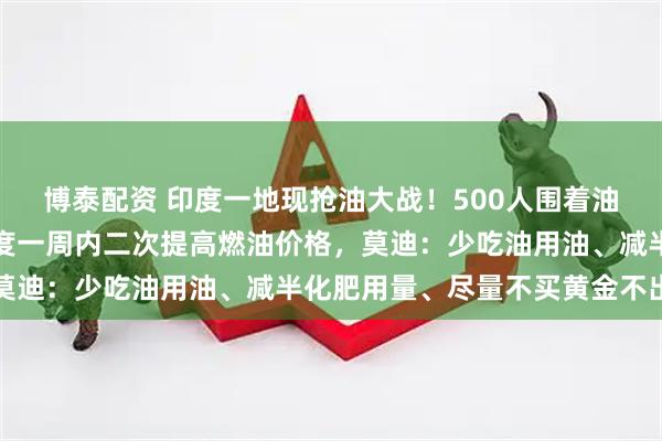 博泰配资 印度一地现抢油大战！500人围着油罐车互殴抢油，此前印度一周内二次提高燃油价格，莫迪：少吃油用油、减半化肥用量、尽量不买黄金不出国