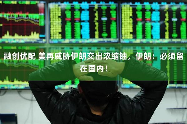 融创优配 美再威胁伊朗交出浓缩铀，伊朗：必须留在国内！