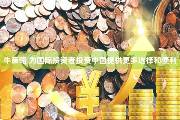 牛策略 为国际投资者投资中国提供更多选择和便利