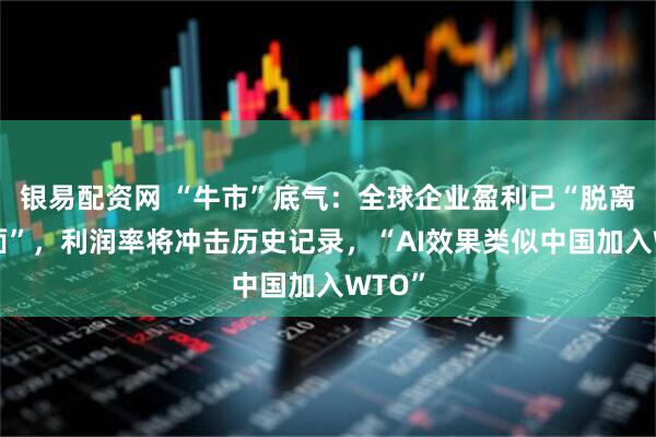 银易配资网 “牛市”底气：全球企业盈利已“脱离基本面”，利润率将冲击历史记录，“AI效果类似中国加入WTO”