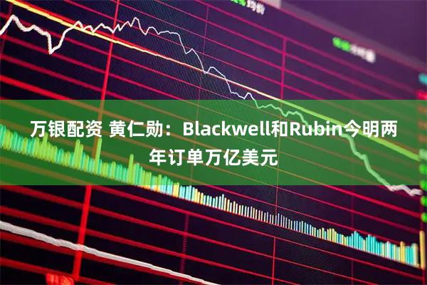 万银配资 黄仁勋：Blackwell和Rubin今明两年订单万亿美元