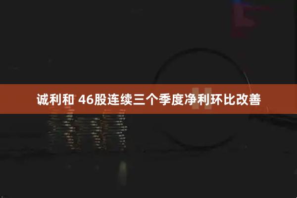 诚利和 46股连续三个季度净利环比改善