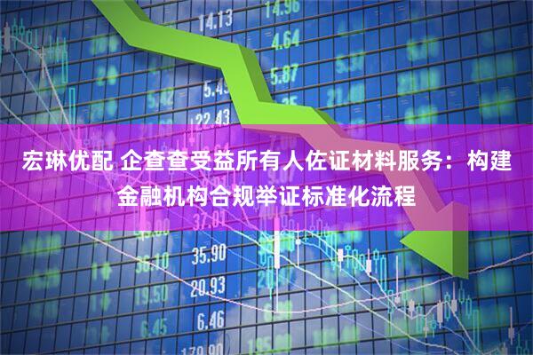 宏琳优配 企查查受益所有人佐证材料服务：构建金融机构合规举证标准化流程