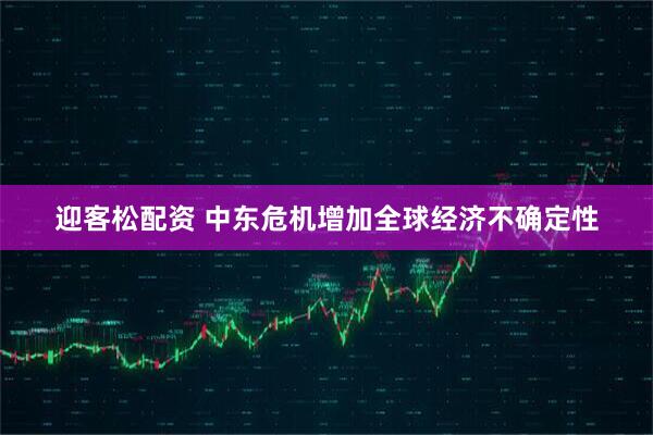 迎客松配资 中东危机增加全球经济不确定性