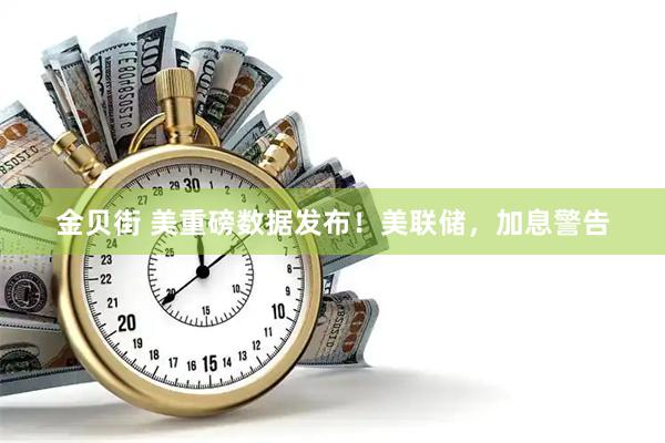 金贝街 美重磅数据发布!美联储,加息警告