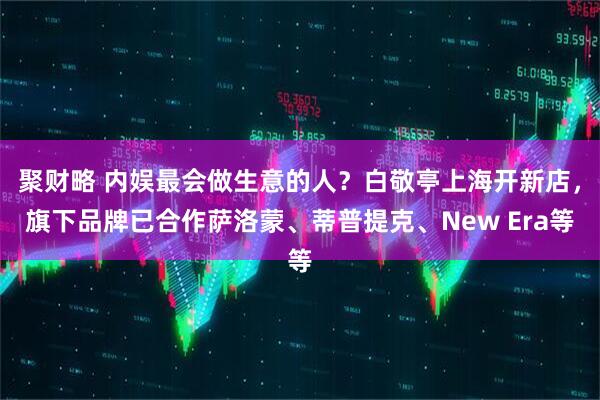 聚财略 内娱最会做生意的人?白敬亭上海开新店,旗下品牌已合作萨洛蒙、蒂普提克、New Era等