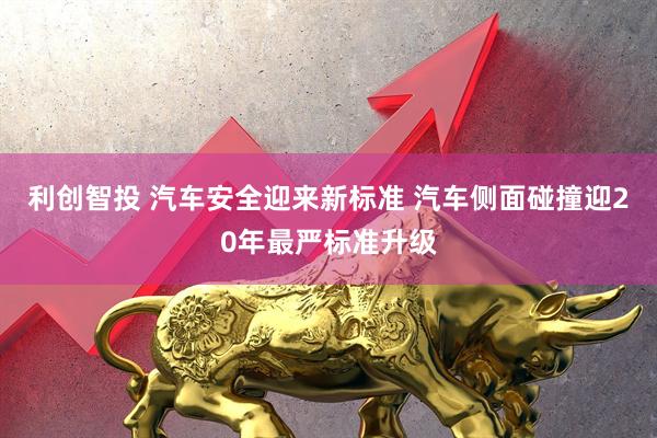 利创智投 汽车安全迎来新标准 汽车侧面碰撞迎20年最严标准升级