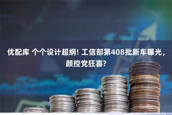 优配库 个个设计超纲! 工信部第408批新车曝光，颜控党狂喜?
