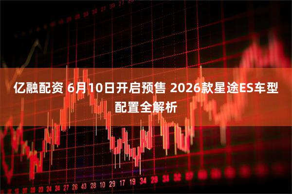 亿融配资 6月10日开启预售 2026款星途ES车型配置全解析