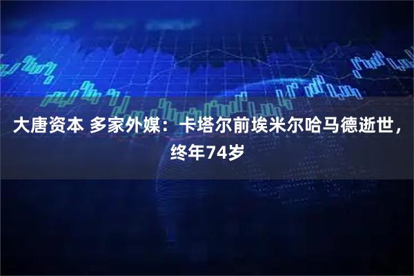大唐资本 多家外媒：卡塔尔前埃米尔哈马德逝世，终年74岁