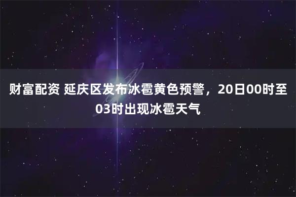 财富配资 延庆区发布冰雹黄色预警，20日00时至03时出现冰雹天气