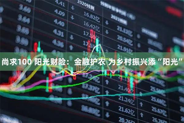 尚求100 阳光财险：金融护农 为乡村振兴添“阳光”