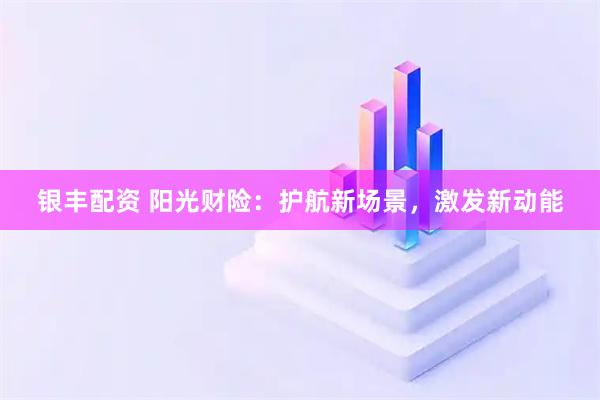 银丰配资 阳光财险：护航新场景，激发新动能