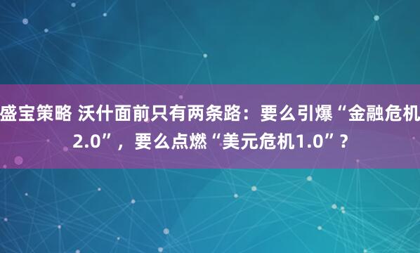 盛宝策略 沃什面前只有两条路：要么引爆“金融危机2.0”，要么点燃“美元危机1.0”？