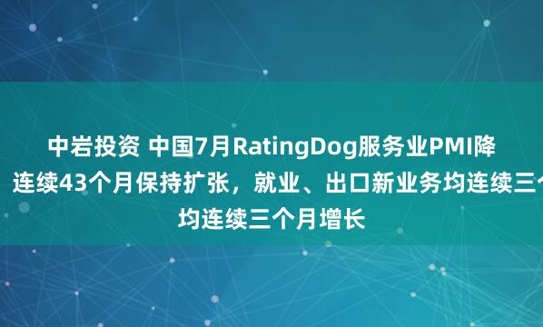 中岩投资 中国7月RatingDog服务业PMI降至50.4,连续43个月保持扩张,就业、出口新业务均连续三个月增长